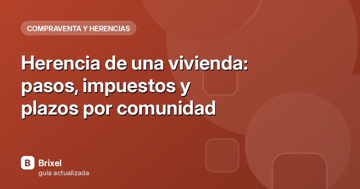 Herencia de una vivienda: pasos, impuestos y plazos por comunidad