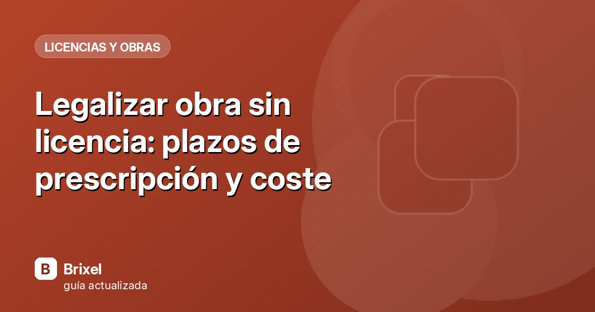 Legalizar obra sin licencia: plazos de prescripción y coste