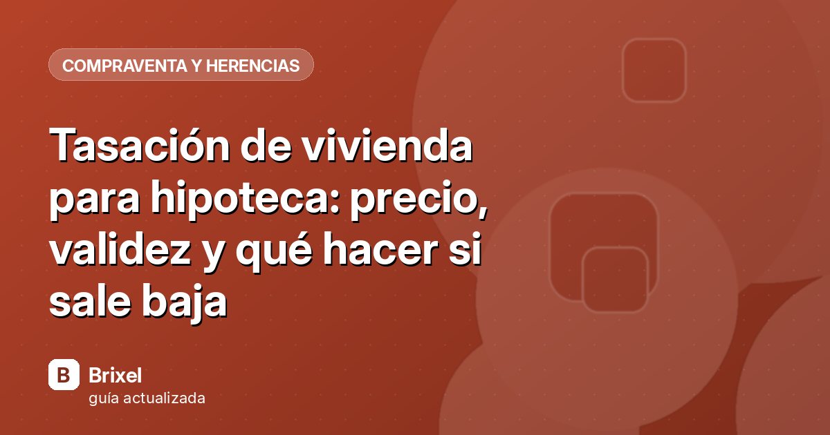Tasación de vivienda para hipoteca: precio, validez y qué hacer si sale baja
